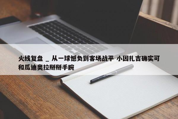 火线复盘 _ 从一球憾负到客场战平 小因扎吉确实可和瓜迪奥拉掰掰手腕