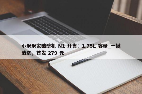 小米米家破壁机 N1 开售：1.75L 容量_一键清洗，首发 279 元