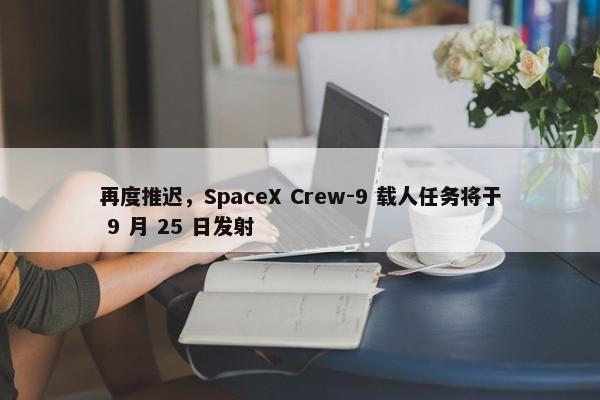 再度推迟，SpaceX Crew-9 载人任务将于 9 月 25 日发射