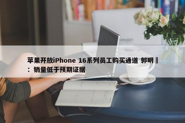 苹果开放iPhone 16系列员工购买通道 郭明錤：销量低于预期证据