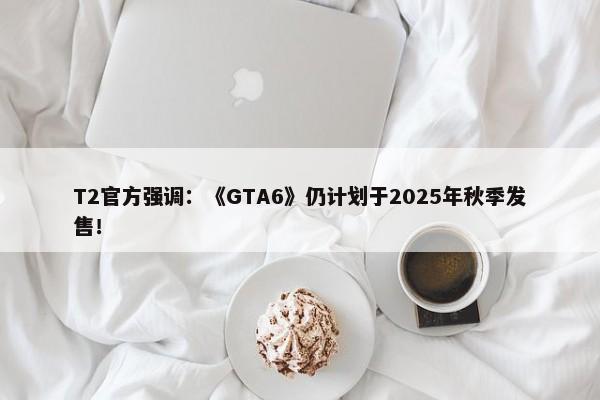 T2官方强调：《GTA6》仍计划于2025年秋季发售！