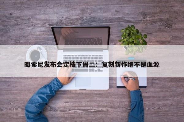 曝索尼发布会定档下周二：复刻新作绝不是血源