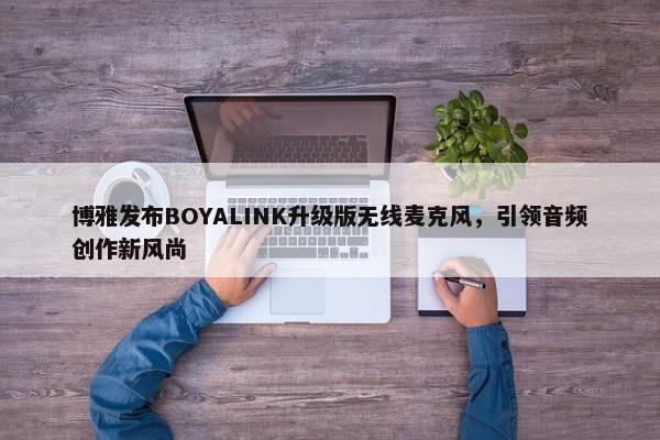 博雅发布BOYALINK升级版无线麦克风，引领音频创作新风尚