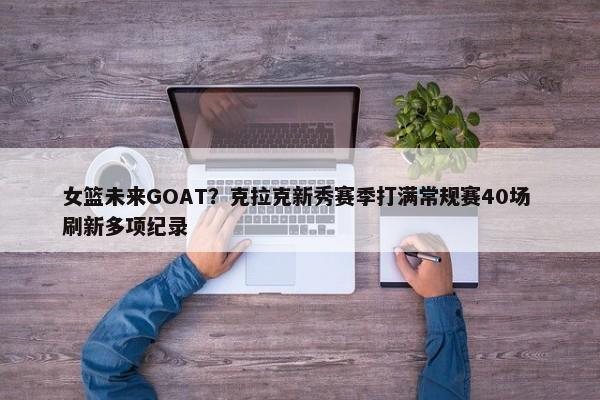 女篮未来GOAT？克拉克新秀赛季打满常规赛40场 刷新多项纪录