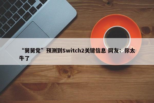 “舅舅党”预测到Switch2关键信息 网友：你太牛了