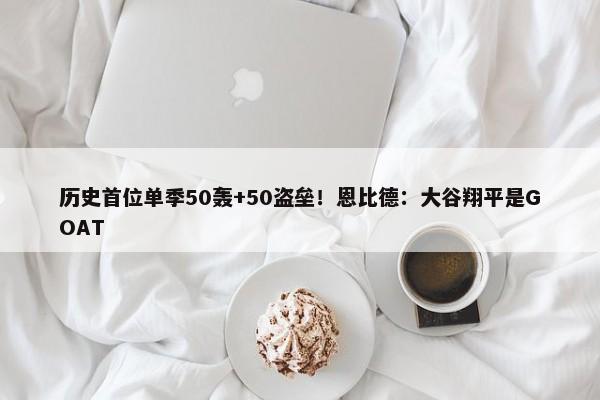 历史首位单季50轰+50盗垒！恩比德：大谷翔平是GOAT