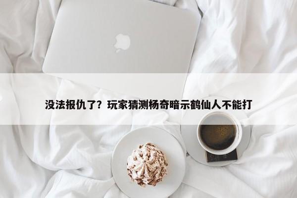 没法报仇了？玩家猜测杨奇暗示鹤仙人不能打