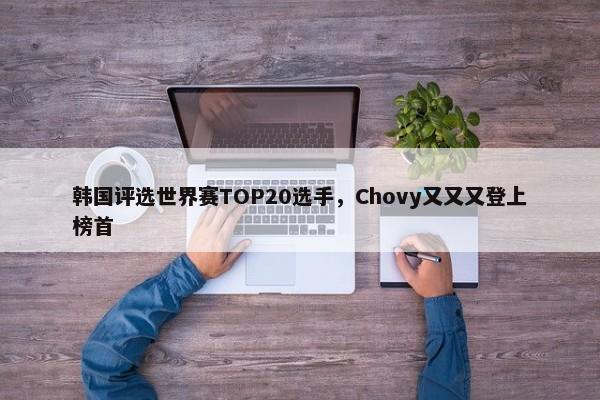 韩国评选世界赛TOP20选手，Chovy又又又登上榜首