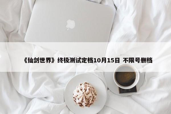 《仙剑世界》终极测试定档10月15日 不限号删档