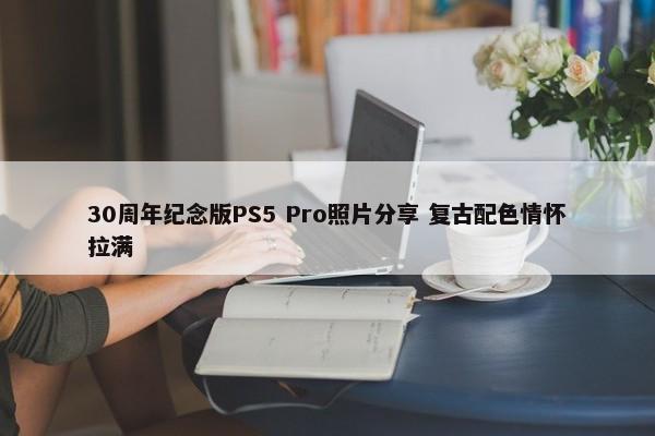 30周年纪念版PS5 Pro照片分享 复古配色情怀拉满