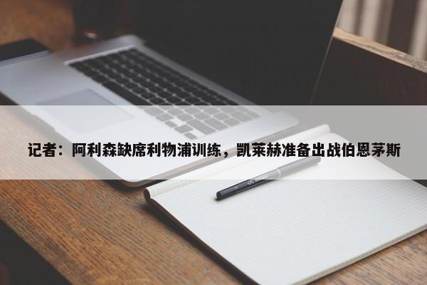 记者：阿利森缺席利物浦训练，凯莱赫准备出战伯恩茅斯