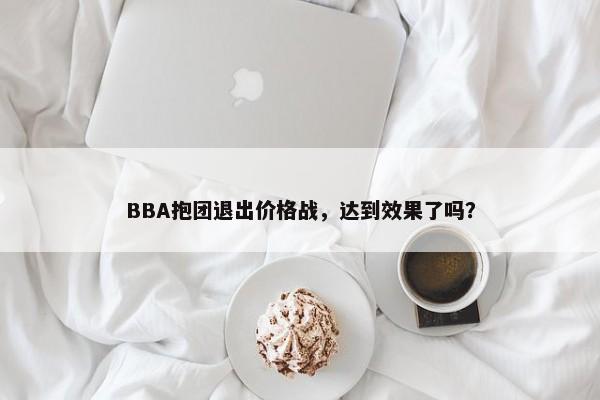 BBA抱团退出价格战，达到效果了吗？