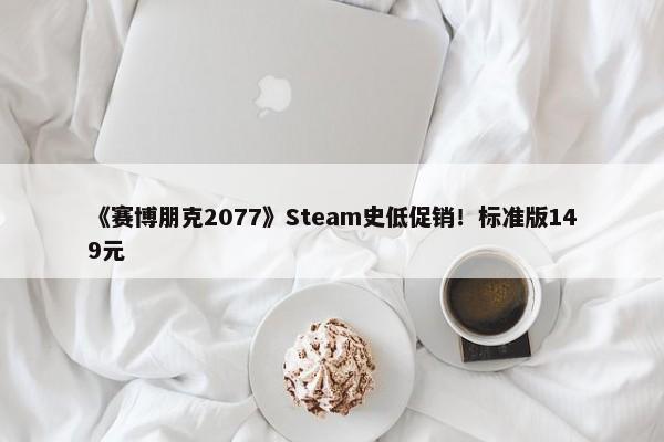 《赛博朋克2077》Steam史低促销！标准版149元