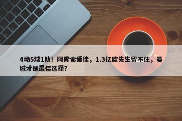 4场5球1助！阿隆索爱徒，1.3亿欧先生留不住，曼城才是最佳选择？