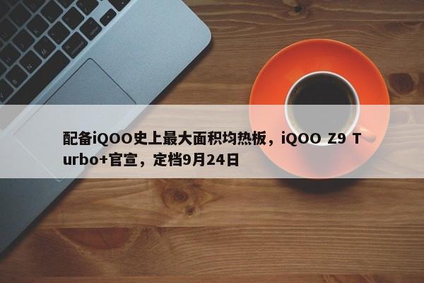 配备iQOO史上最大面积均热板，iQOO Z9 Turbo+官宣，定档9月24日