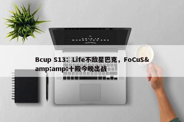 Bcup S13：Life不敌星巴克，FoCuS&amp;十殿今晚出战