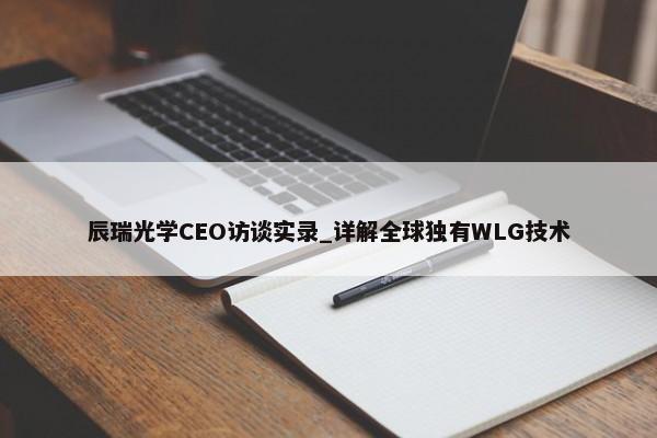 辰瑞光学CEO访谈实录_详解全球独有WLG技术