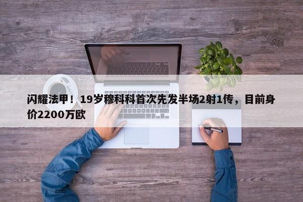 闪耀法甲！19岁穆科科首次先发半场2射1传，目前身价2200万欧