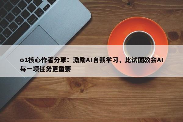 o1核心作者分享：激励AI自我学习，比试图教会AI每一项任务更重要