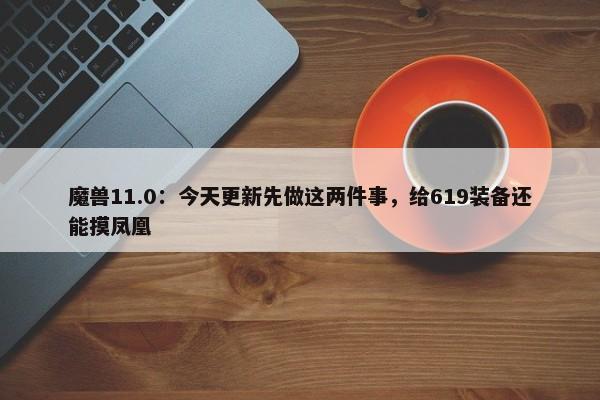 魔兽11.0：今天更新先做这两件事，给619装备还能摸凤凰