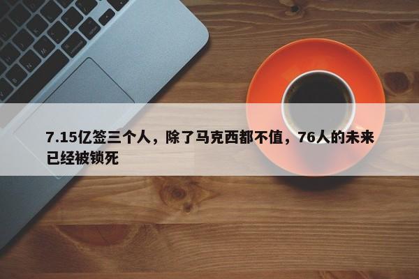 7.15亿签三个人，除了马克西都不值，76人的未来已经被锁死