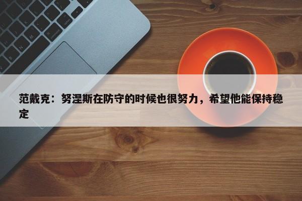 范戴克：努涅斯在防守的时候也很努力，希望他能保持稳定