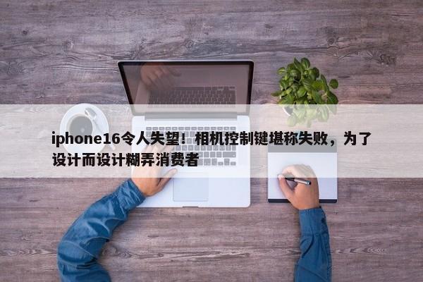 iphone16令人失望！相机控制键堪称失败，为了设计而设计糊弄消费者