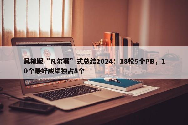 吴艳妮“凡尔赛”式总结2024：18枪5个PB，10个最好成绩独占8个