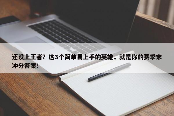 还没上王者？这3个简单易上手的英雄，就是你的赛季末冲分答案！