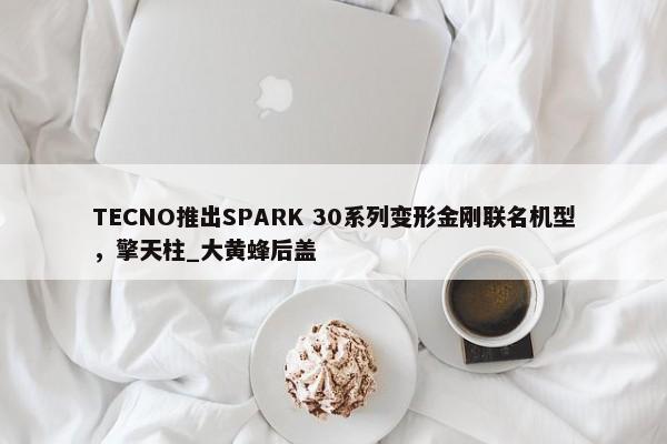 TECNO推出SPARK 30系列变形金刚联名机型，擎天柱_大黄蜂后盖