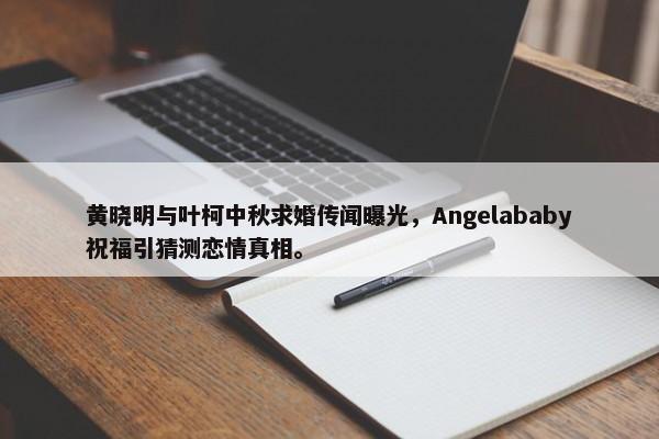 黄晓明与叶柯中秋求婚传闻曝光，Angelababy祝福引猜测恋情真相。