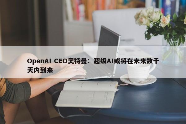 OpenAI CEO奥特曼：超级AI或将在未来数千天内到来