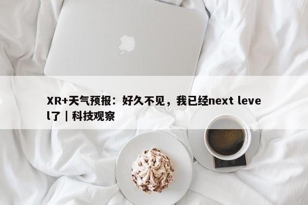 XR+天气预报：好久不见，我已经next level了｜科技观察