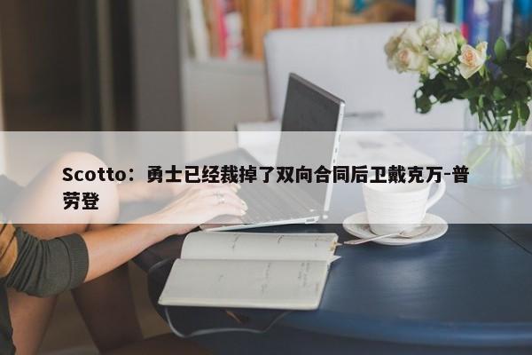 Scotto：勇士已经裁掉了双向合同后卫戴克万-普劳登