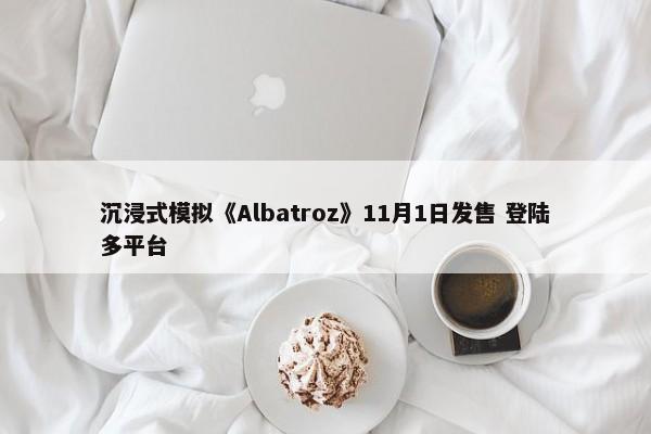 沉浸式模拟《Albatroz》11月1日发售 登陆多平台