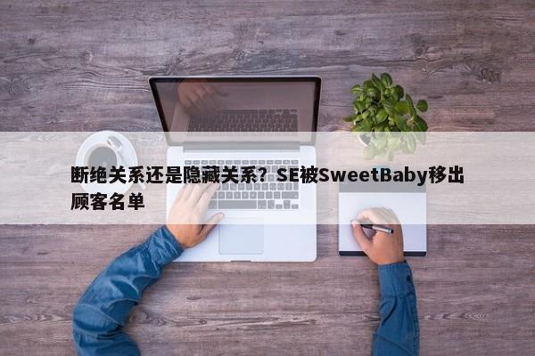 断绝关系还是隐藏关系？SE被SweetBaby移出顾客名单