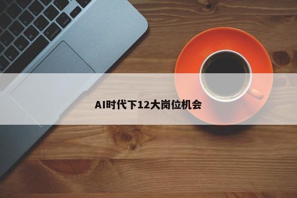 AI时代下12大岗位机会