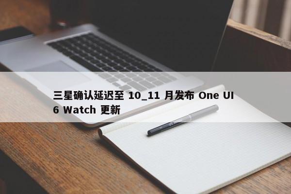 三星确认延迟至 10_11 月发布 One UI 6 Watch 更新