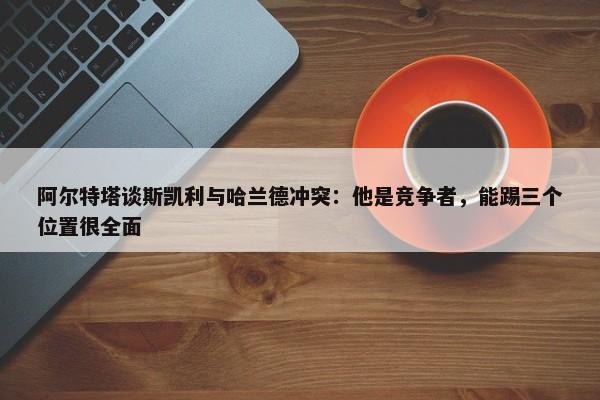 阿尔特塔谈斯凯利与哈兰德冲突：他是竞争者，能踢三个位置很全面