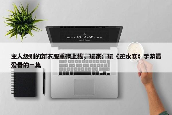 主人级别的新衣服重磅上线，玩家：玩《逆水寒》手游最爱看的一集