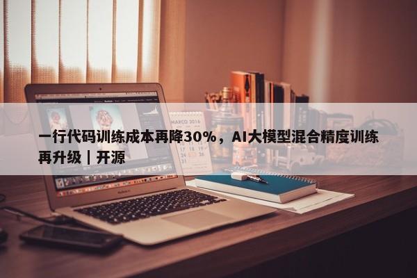 一行代码训练成本再降30%，AI大模型混合精度训练再升级｜开源