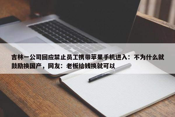 吉林一公司回应禁止员工携带苹果手机进入：不为什么就鼓励换国产，网友：老板给钱换就可以