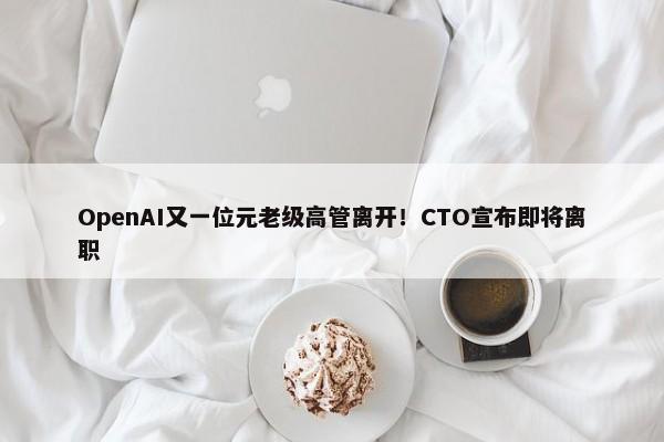 OpenAI又一位元老级高管离开！CTO宣布即将离职 