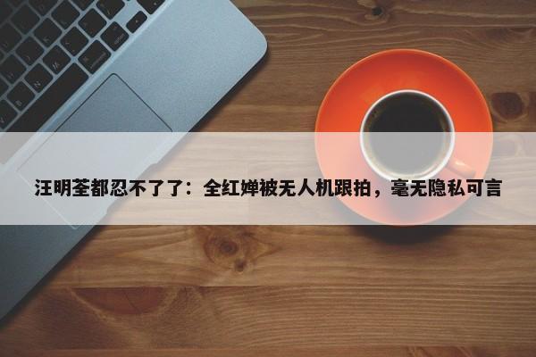 汪明荃都忍不了了：全红婵被无人机跟拍，毫无隐私可言