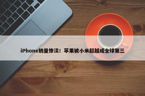 iPhone销量惨淡！苹果被小米超越成全球第三