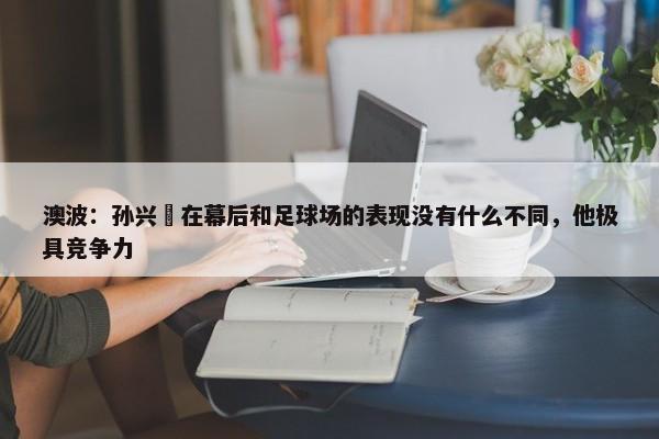 澳波：孙兴慜在幕后和足球场的表现没有什么不同，他极具竞争力