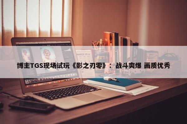 博主TGS现场试玩《影之刃零》：战斗爽爆 画质优秀