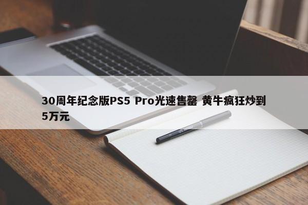 30周年纪念版PS5 Pro光速售罄 黄牛疯狂炒到5万元