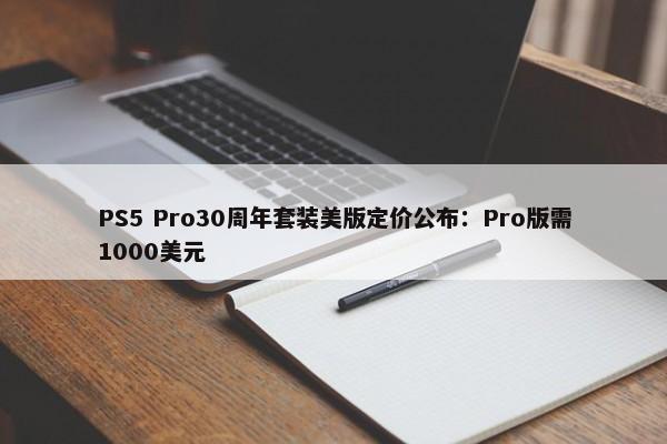 PS5 Pro30周年套装美版定价公布：Pro版需1000美元