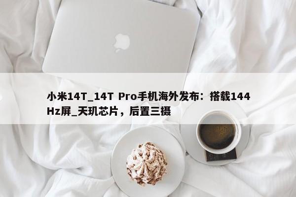 小米14T_14T Pro手机海外发布：搭载144Hz屏_天玑芯片，后置三摄